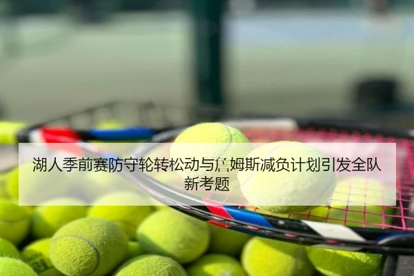 湖人季前赛防守轮转松动与詹姆斯减负计划引发全队新考题