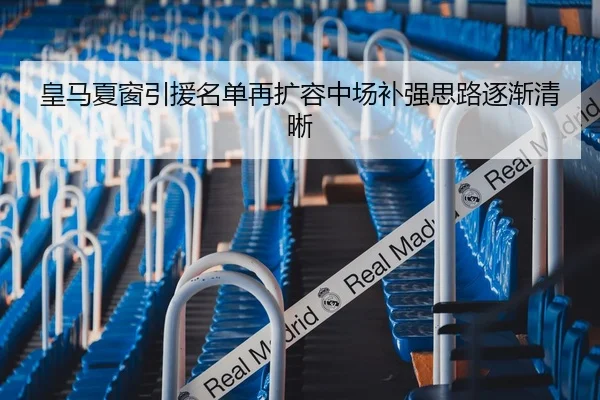 皇马夏窗引援名单再扩容中场补强思路逐渐清晰